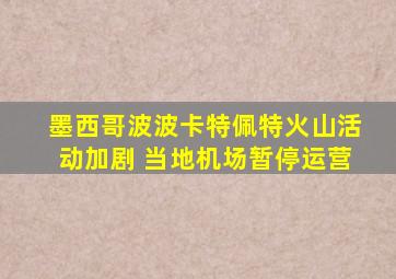 墨西哥波波卡特佩特火山活动加剧 当地机场暂停运营
